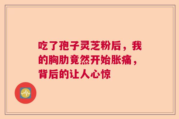 吃了孢子灵芝粉后，我的胸肋竟然开始胀痛，背后的让人心惊  第1张