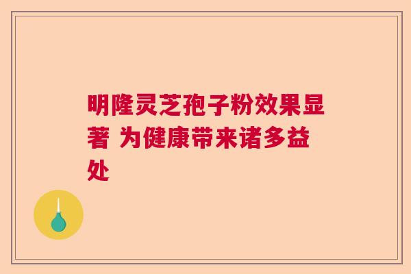 明隆灵芝孢子粉效果显著 为健康带来诸多益处  第1张