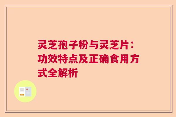 灵芝孢子粉与灵芝片：功效特点及正确食用方式全解析  第1张