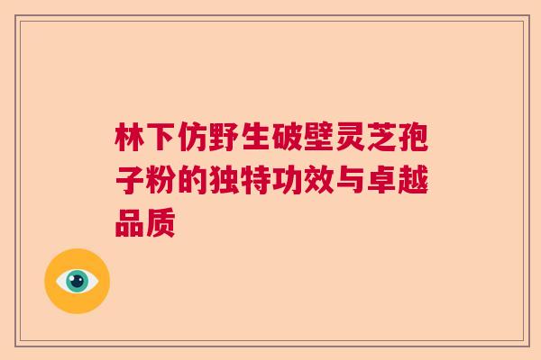 林下仿野生破壁灵芝孢子粉的独特功效与卓越品质  第1张