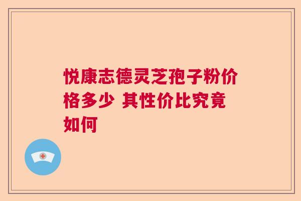 悦康志德灵芝孢子粉价格多少 其性价比究竟如何  第1张