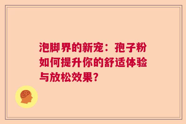 泡脚界的新宠：孢子粉如何提升你的舒适体验与放松效果？  第1张