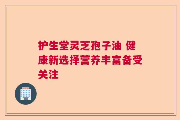 护生堂灵芝孢子油 健康新选择营养丰富备受关注  第1张