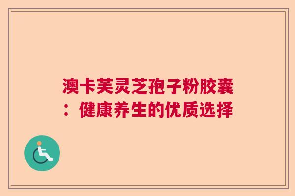 澳卡芙灵芝孢子粉胶囊：健康养生的优质选择  第1张