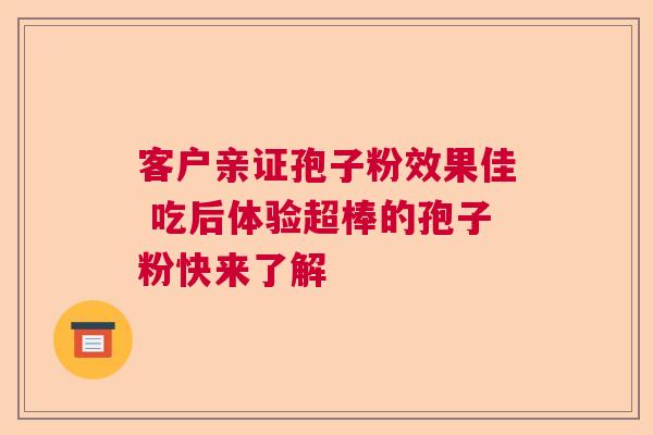 客户亲证孢子粉效果佳 吃后体验超棒的孢子粉快来了解  第1张