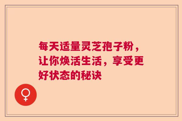 每天适量灵芝孢子粉，让你焕活生活，享受更好状态的秘诀  第1张