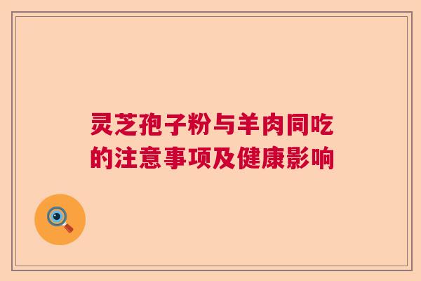 灵芝孢子粉与羊肉同吃的注意事项及健康影响  第1张