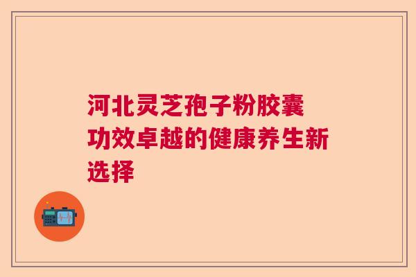 河北灵芝孢子粉胶囊 功效卓越的健康养生新选择  第1张