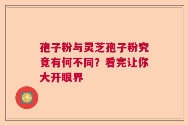 孢子粉与灵芝孢子粉究竟有何不同？看完让你大开眼界  第1张