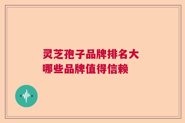 灵芝孢子品牌排名大 哪些品牌值得信赖  第1张