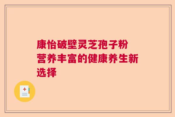 康怡破壁灵芝孢子粉 营养丰富的健康养生新选择  第1张