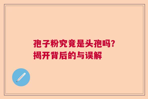 孢子粉究竟是头孢吗？揭开背后的与误解  第1张