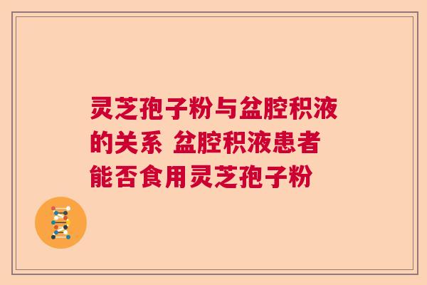 灵芝孢子粉与盆腔积液的关系 盆腔积液患者能否食用灵芝孢子粉  第1张