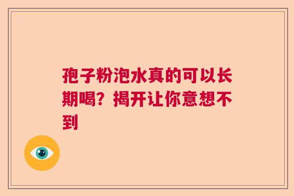 孢子粉泡水真的可以长期喝？揭开让你意想不到  第1张