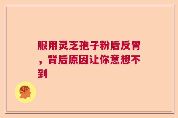 服用灵芝孢子粉后反胃，背后原因让你意想不到  第1张