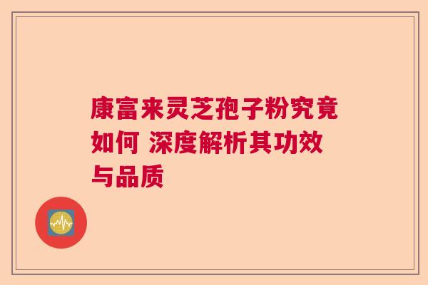 康富来灵芝孢子粉究竟如何 深度解析其功效与品质  第1张