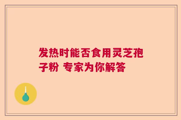 发热时能否食用灵芝孢子粉 专家为你解答  第1张