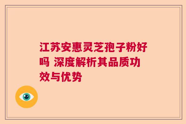 江苏安惠灵芝孢子粉好吗 深度解析其品质功效与优势  第1张