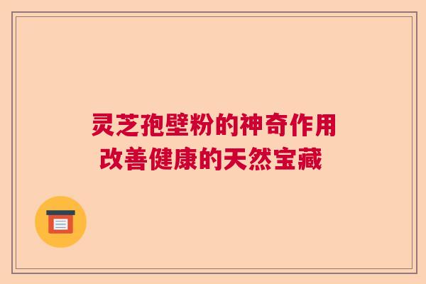 灵芝孢壁粉的神奇作用 改善健康的天然宝藏  第1张