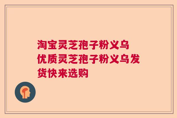 淘宝灵芝孢子粉义乌 优质灵芝孢子粉义乌发货快来选购  第1张