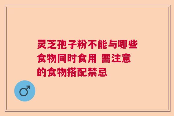 灵芝孢子粉不能与哪些食物同时食用 需注意的食物搭配禁忌  第1张