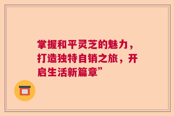 掌握和平灵芝的魅力，打造独特自销之旅，开启生活新篇章”  第1张
