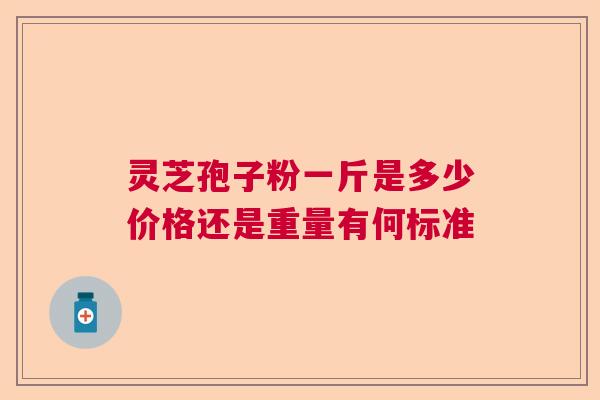 灵芝孢子粉一斤是多少价格还是重量有何标准  第1张