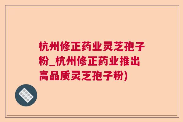 杭州修正药业灵芝孢子粉_杭州修正药业推出高品质灵芝孢子粉)  第1张