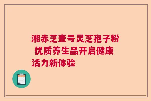 湘赤芝壹号灵芝孢子粉 优质养生品开启健康活力新体验  第1张