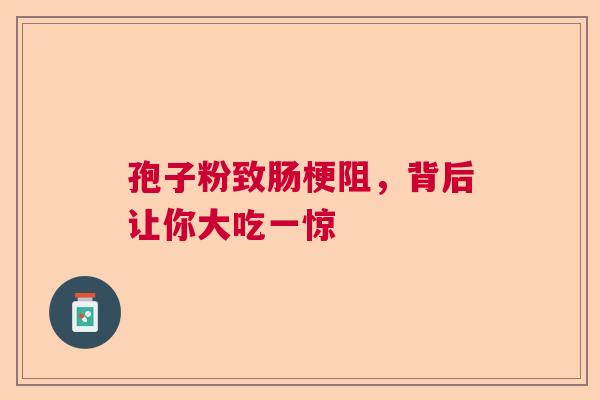 孢子粉致肠梗阻，背后让你大吃一惊  第1张