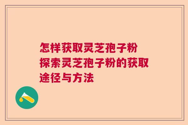 怎样获取灵芝孢子粉 探索灵芝孢子粉的获取途径与方法  第1张