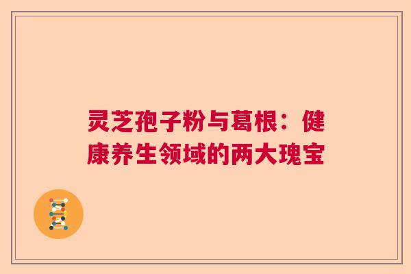 灵芝孢子粉与葛根：健康养生领域的两大瑰宝  第1张