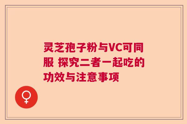 灵芝孢子粉与VC可同服 探究二者一起吃的功效与注意事项  第1张