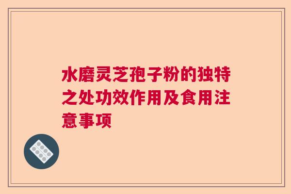 水磨灵芝孢子粉的独特之处功效作用及食用注意事项  第1张