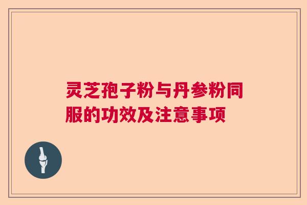 灵芝孢子粉与丹参粉同服的功效及注意事项  第1张