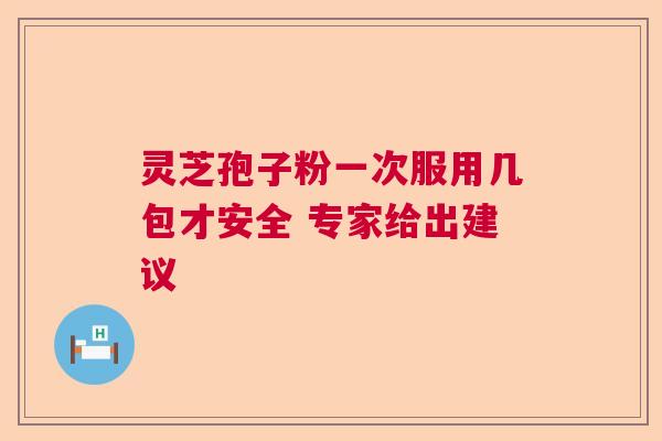 灵芝孢子粉一次服用几包才安全 专家给出建议  第1张