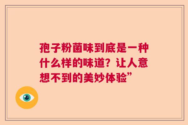 孢子粉菌味到底是一种什么样的味道？让人意想不到的美妙体验”  第1张