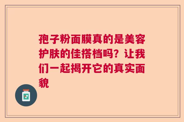 孢子粉面膜真的是美容护肤的佳搭档吗？让我们一起揭开它的真实面貌  第1张