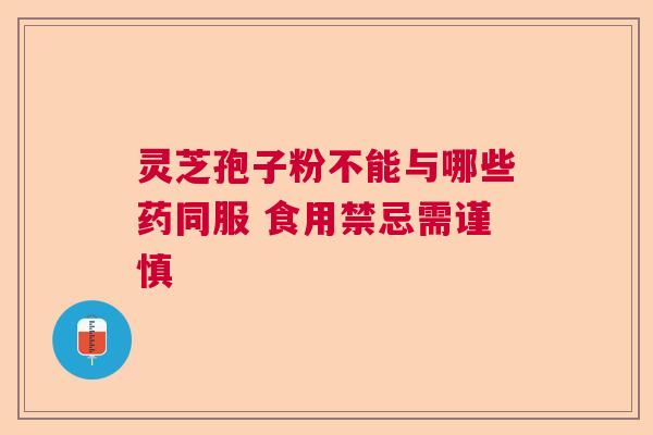 灵芝孢子粉不能与哪些药同服 食用禁忌需谨慎  第1张