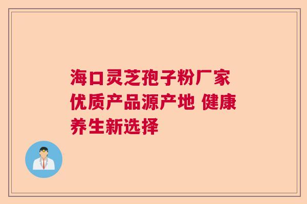 海口灵芝孢子粉厂家 优质产品源产地 健康养生新选择  第1张