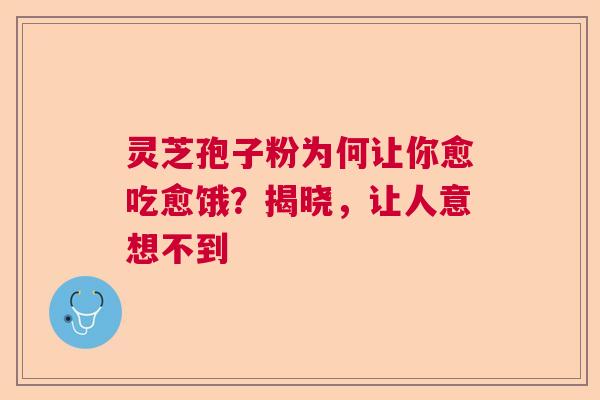 灵芝孢子粉为何让你愈吃愈饿？揭晓，让人意想不到  第1张
