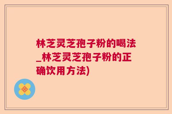 林芝灵芝孢子粉的喝法_林芝灵芝孢子粉的正确饮用方法)  第1张