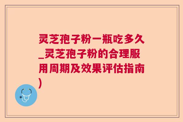 灵芝孢子粉一瓶吃多久_灵芝孢子粉的合理服用周期及效果评估指南)  第1张