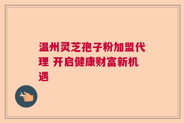 温州灵芝孢子粉加盟代理 开启健康财富新机遇  第1张