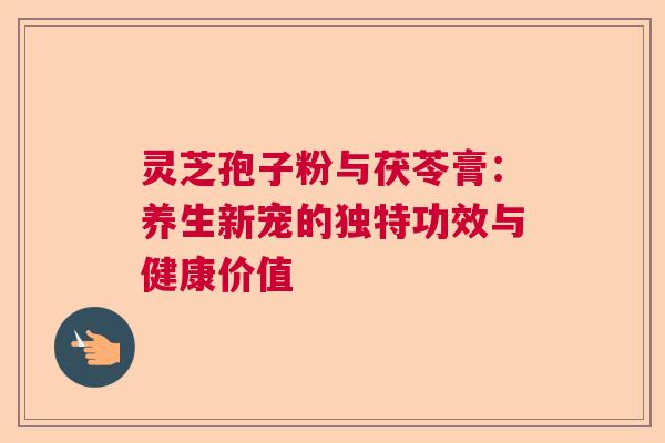 灵芝孢子粉与茯苓膏：养生新宠的独特功效与健康价值  第1张