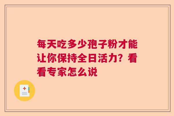 每天吃多少孢子粉才能让你保持全日活力？看看专家怎么说  第1张