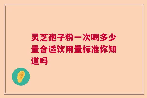 灵芝孢子粉一次喝多少量合适饮用量标准你知道吗  第1张