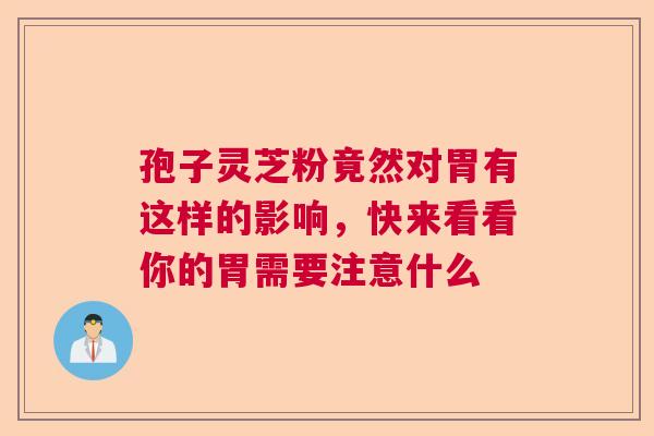 孢子灵芝粉竟然对胃有这样的影响，快来看看你的胃需要注意什么  第1张