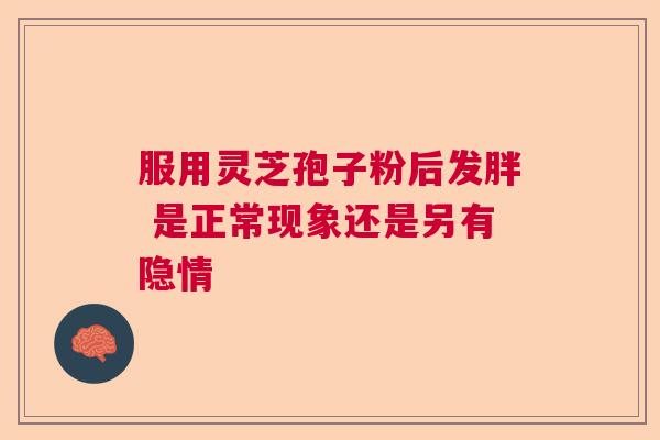 服用灵芝孢子粉后发胖 是正常现象还是另有隐情  第1张