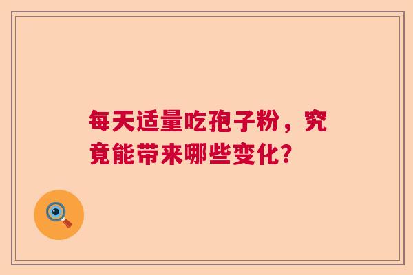 每天适量吃孢子粉，究竟能带来哪些变化？  第1张